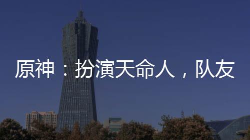 原神：扮演天命人，隊(duì)友豹女拜師