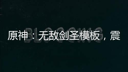 原神：無(wú)敵劍圣模板，震撼星神