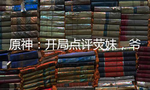 原神：開局點(diǎn)評熒妹，爺破防了