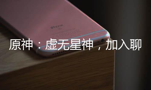 原神：虛無(wú)星神，加入聊天群