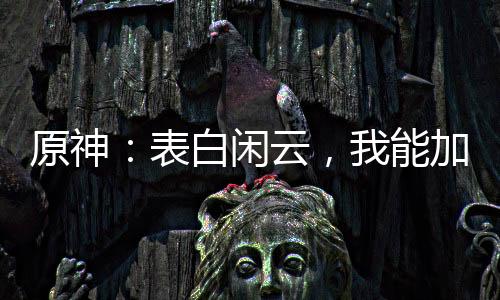 原神：表白閑云，我能加載詞條