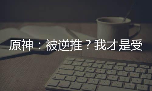 原神：被逆推？我才是受害者！