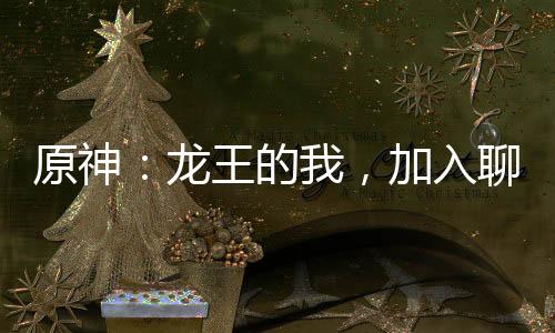 原神：龍王的我，加入聊天群！