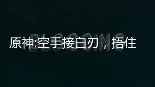 原神:空手接白刃，捂住奶香一刀