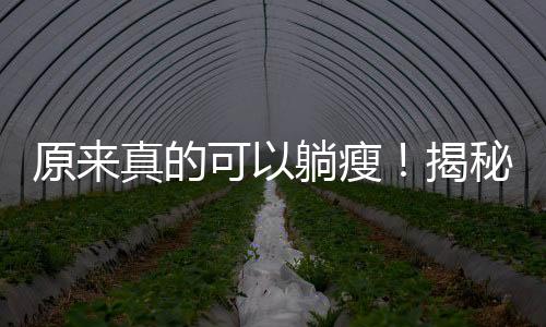 原來(lái)真的可以躺瘦！揭秘新型減肥方式的科學(xué)奧秘