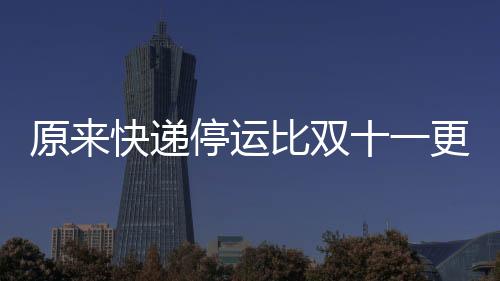 原來(lái)快遞停運(yùn)比雙十一更有吸引力