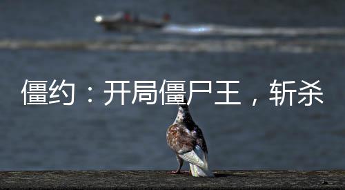 僵約：開局僵尸王，斬殺山本一夫