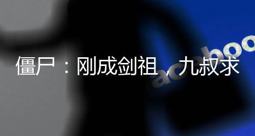 僵尸：剛成劍祖，九叔求我出山