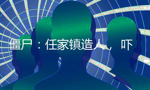 僵尸：任家鎮(zhèn)造人， 嚇壞九叔