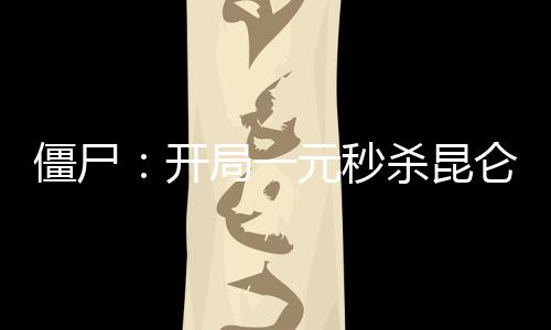 僵尸：開局一元秒殺昆侖仙術！