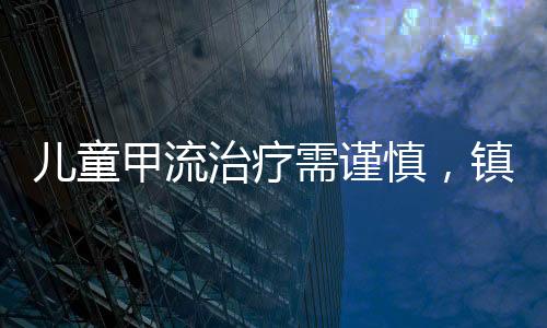 兒童甲流治療需謹慎，鎮(zhèn)咳藥使用需特別關(guān)注