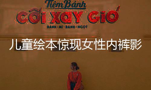 兒童繪本驚現(xiàn)女性?xún)?nèi)褲影像？文化監(jiān)管亟待加強(qiáng)！