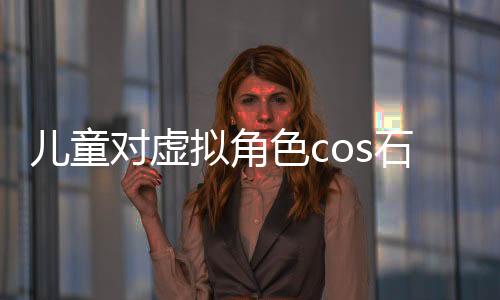 兒童對虛擬角色cos石磯的誤解與真實認知探討