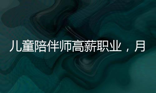兒童陪伴師高薪職業(yè)，月入達(dá)4.5萬(wàn)元引發(fā)社會(huì)熱議
