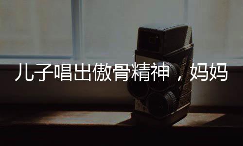 兒子唱出傲骨精神，媽媽教訓(xùn)背后的成長故事
