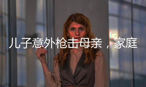 兒子意外槍擊母親，家庭悲劇震驚社會(huì)