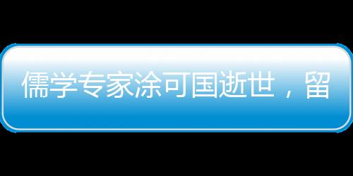 儒學(xué)專(zhuān)家涂可國(guó)逝世，留下豐富學(xué)術(shù)遺產(chǎn)