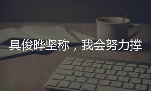 具俊曄堅(jiān)稱，我會努力撐下去