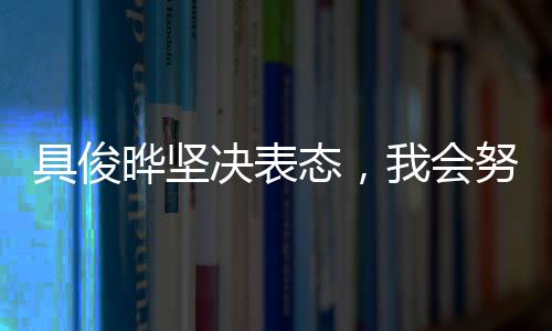 具俊曄堅(jiān)決表態(tài)，我會努力撐下去
