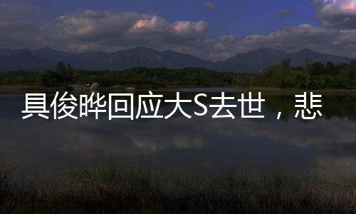 具俊曄回應(yīng)大S去世，悲痛與堅(jiān)強(qiáng)，情感的真摯告白