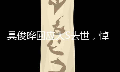具俊曄回應(yīng)大S去世，悼念與堅(jiān)強(qiáng)，情感的真摯表達(dá)
