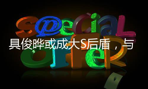 具俊曄或成大S后盾，與汪小菲繼續(xù)法律博弈