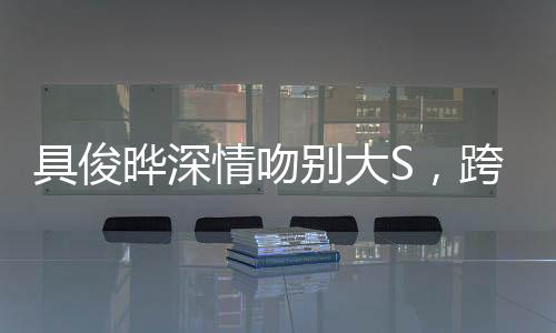 具俊曄深情吻別大S，跨越時空的愛戀告別