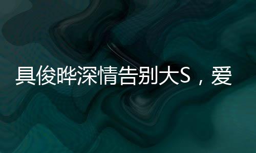 具俊曄深情告別大S，愛(ài)情落幕，友誼長(zhǎng)存