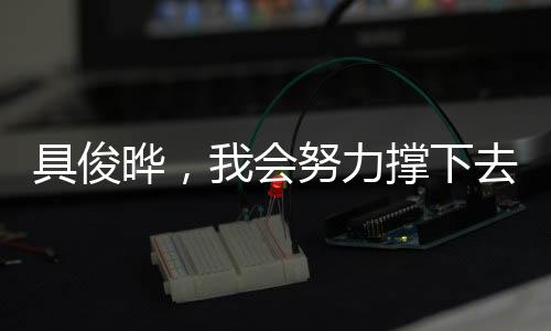 具俊曄，我會(huì)努力撐下去——面對(duì)挑戰(zhàn)的決心與勇氣