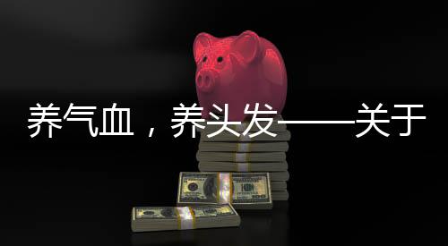 養(yǎng)氣血，養(yǎng)頭發(fā)——關(guān)于氣血與頭發(fā)健康的研究與探討