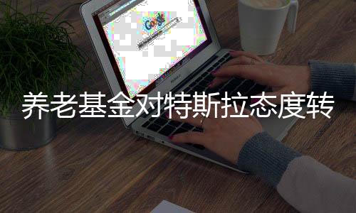 養(yǎng)老基金對(duì)特斯拉態(tài)度轉(zhuǎn)變，黑化引發(fā)業(yè)界熱議