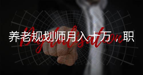 養(yǎng)老規(guī)劃師月入十萬，職業(yè)前景、挑戰(zhàn)與成功的秘訣