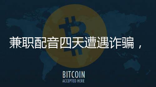 兼職配音四天遭遇詐騙，六十六萬瞬間化為泡影
