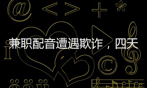 兼職配音遭遇欺詐，四天內(nèi)損失六十六萬