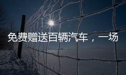免費贈送百輛汽車，一場盛大的公益活動