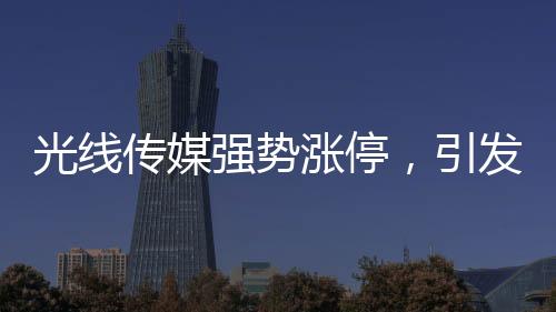 光線傳媒強(qiáng)勢(shì)漲停，引發(fā)市場(chǎng)熱議
