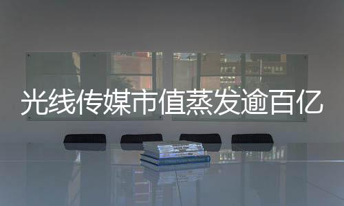 光線傳媒市值蒸發(fā)逾百億元，行業(yè)深度解析與未來展望