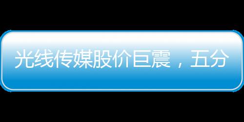 光線傳媒股價巨震，五分鐘波動達(dá)40%，市場反應(yīng)迅速引發(fā)關(guān)注