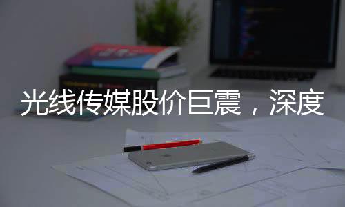 光線傳媒股價巨震，深度解析市場波動背后的原因