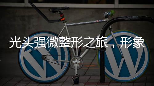 光頭強(qiáng)微整形之旅，形象大變身背后的秘密