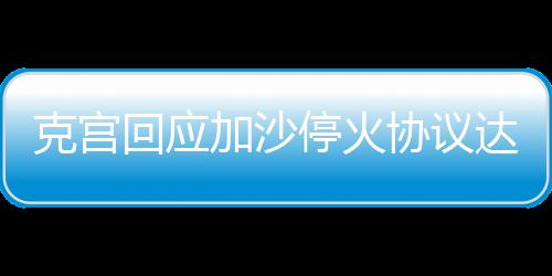 克宮回應(yīng)加沙?；饏f(xié)議達(dá)成，俄烏緊張局勢出現(xiàn)積極轉(zhuǎn)變