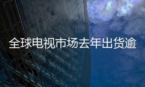 全球電視市場(chǎng)去年出貨逾2億臺(tái)——電視行業(yè)的回顧與未來(lái)展望