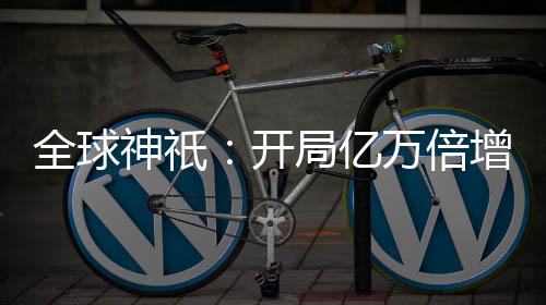 全球神祇：開局億萬倍增幅，成為聊天群群主