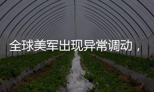 全球美軍出現(xiàn)異常調動，針對伊朗的行動還是其他因素？