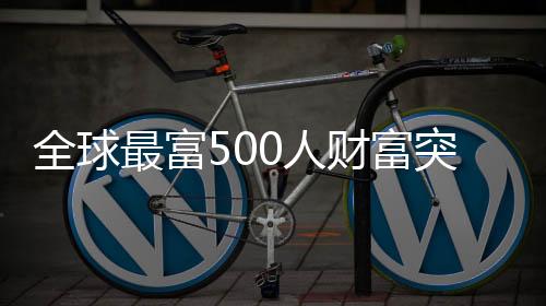 全球最富500人財富突破10萬億美元 馬斯克、扎克伯格、黃仁勛領(lǐng)銜