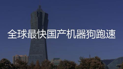 全球最快國產(chǎn)機器狗跑速突破，達(dá)到驚人的10米每秒