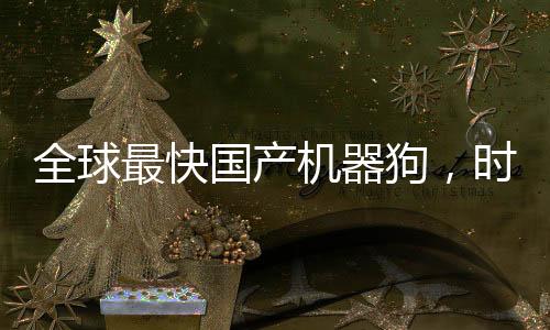 全球最快國(guó)產(chǎn)機(jī)器狗，時(shí)速高達(dá)十米創(chuàng)造新里程碑