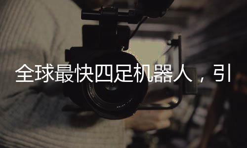 全球最快四足機(jī)器人，引領(lǐng)未來(lái)科技的革新里程碑