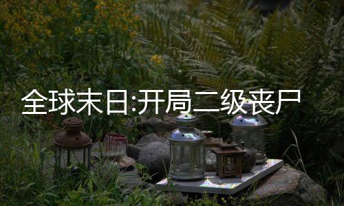 全球末日:開局二級喪尸