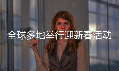 全球多地舉行迎新春活動(dòng)